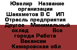 Ювелир › Название организации ­ Шаяхметов В.С., ИП › Отрасль предприятия ­ Другое › Минимальный оклад ­ 80 000 - Все города Работа » Вакансии   . Кемеровская обл.,Анжеро-Судженск г.